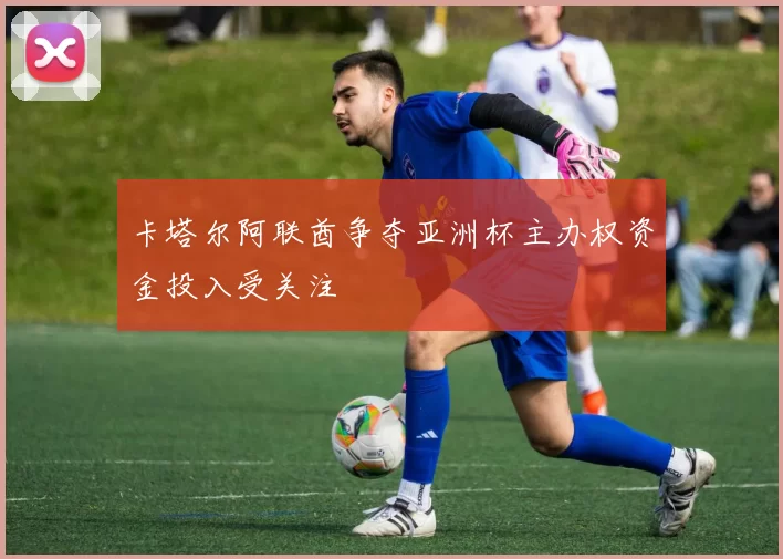 卡塔尔阿联酋争夺亚洲杯主办权资金投入受关注