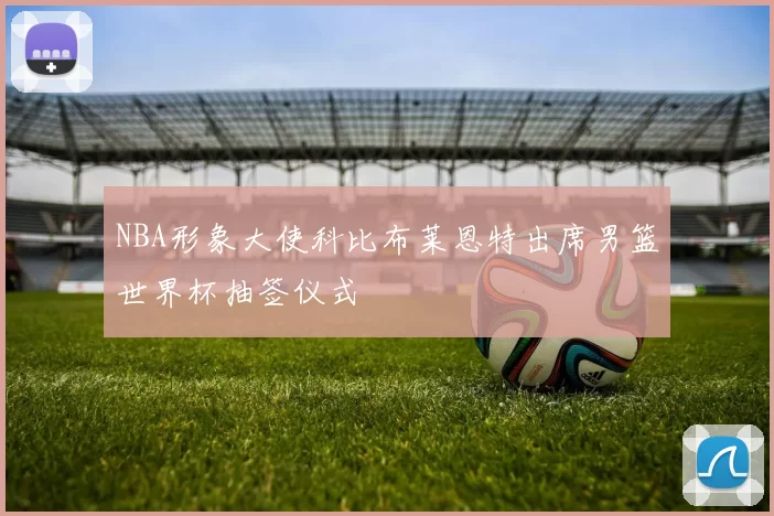 NBA形象大使科比布莱恩特出席男篮世界杯抽签仪式