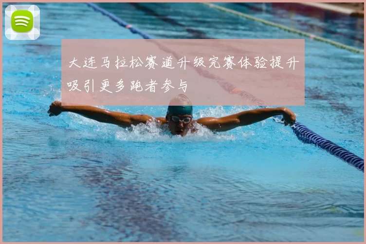 大连马拉松赛道升级完赛体验提升吸引更多跑者参与