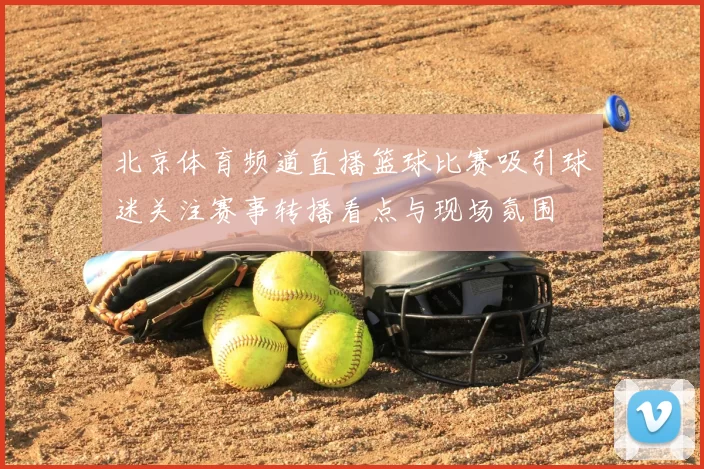 北京体育频道直播篮球比赛吸引球迷关注赛事转播看点与现场氛围