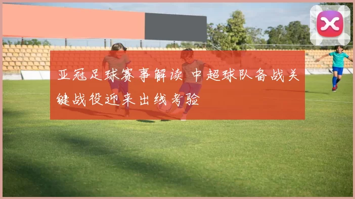 亚冠足球赛事解读 中超球队备战关键战役迎来出线考验