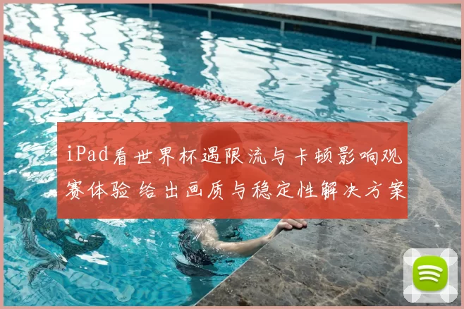 iPad看世界杯遇限流与卡顿影响观赛体验 给出画质与稳定性解决方案