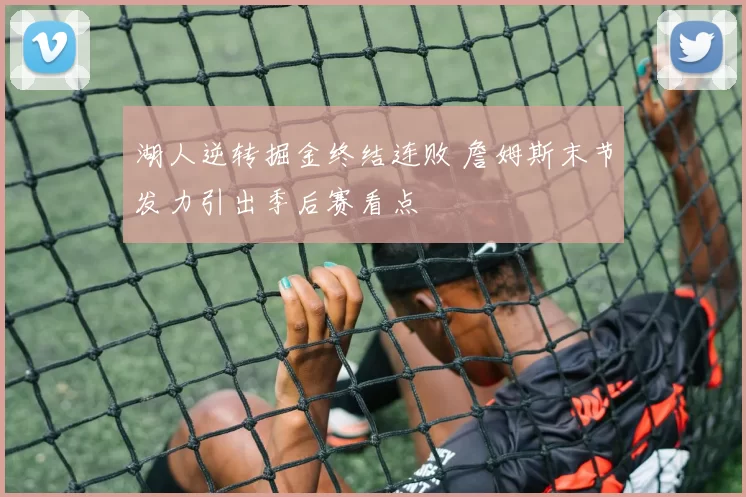 湖人逆转掘金终结连败 詹姆斯末节发力引出季后赛看点