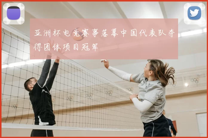 亚洲杯电竞赛事落幕中国代表队夺得团体项目冠军