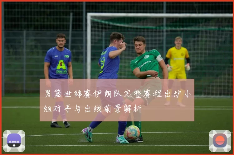 男篮世锦赛伊朗队完整赛程出炉小组对手与出线前景解析