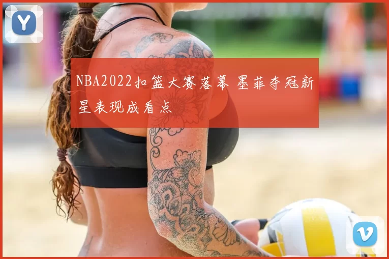 NBA2022扣篮大赛落幕 墨菲夺冠新星表现成看点