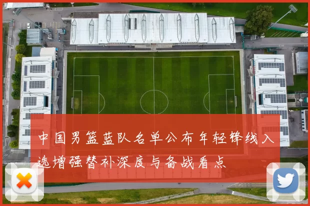 中国男篮蓝队名单公布年轻锋线入选增强替补深度与备战看点