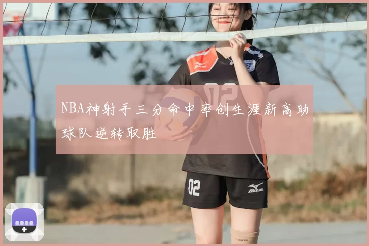 NBA神射手三分命中率创生涯新高助球队逆转取胜
