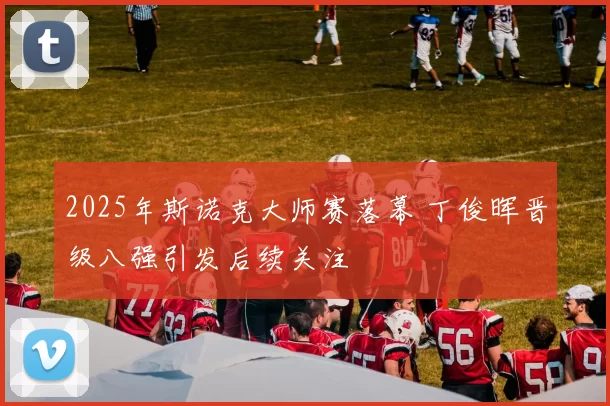 2025年斯诺克大师赛落幕 丁俊晖晋级八强引发后续关注