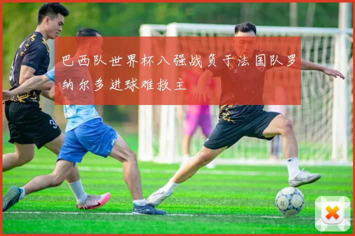 巴西队世界杯八强战负于法国队罗纳尔多进球难救主