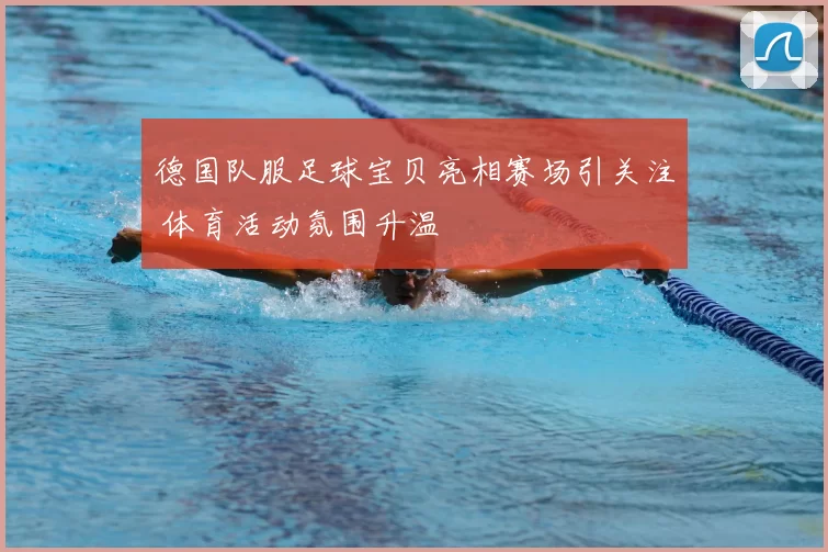 德国队服足球宝贝亮相赛场引关注 体育活动氛围升温