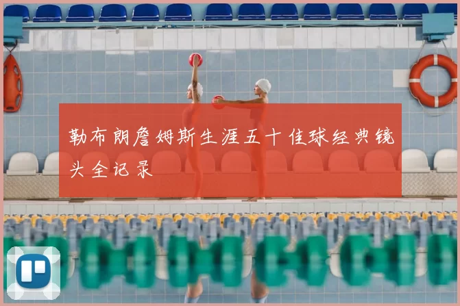 勒布朗詹姆斯生涯五十佳球经典镜头全记录