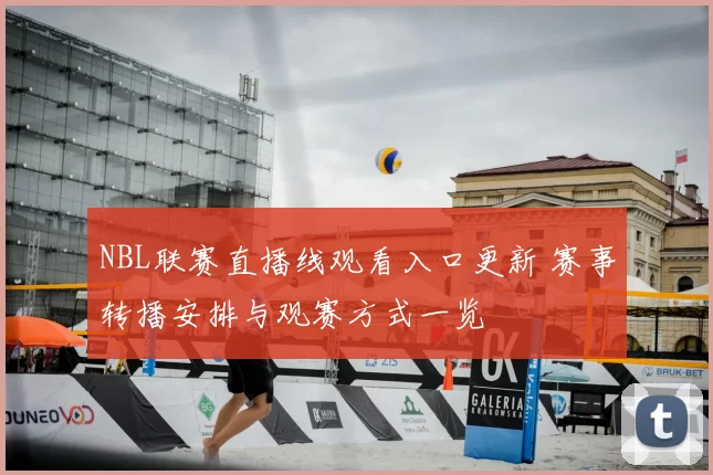 NBL联赛直播线观看入口更新 赛事转播安排与观赛方式一览