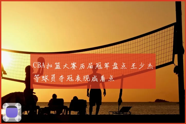 CBA扣篮大赛历届冠军盘点 王少杰等球员夺冠表现成看点