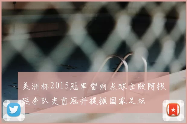 美洲杯2015冠军智利点球击败阿根廷夺队史首冠并提振国家足坛