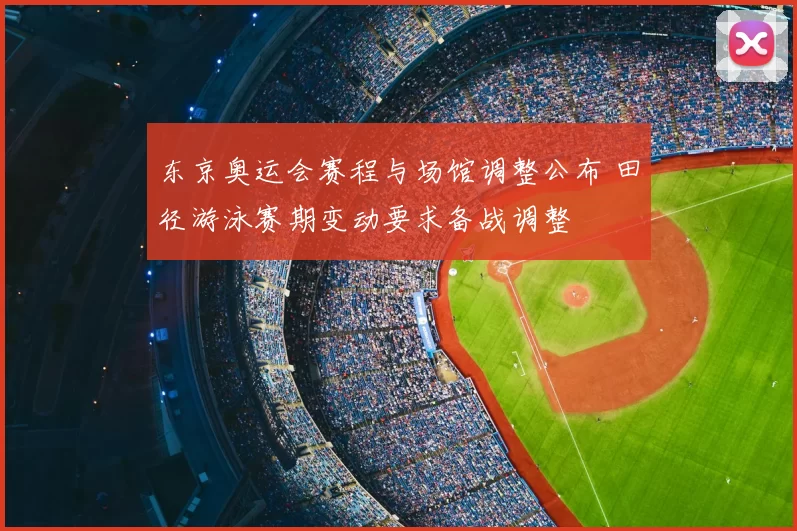 东京奥运会赛程与场馆调整公布 田径游泳赛期变动要求备战调整