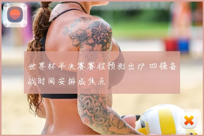 世界杯半决赛赛程预测出炉 四强备战时间安排成焦点