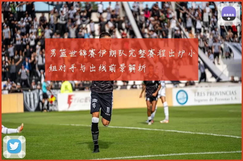 男篮世锦赛伊朗队完整赛程出炉小组对手与出线前景解析