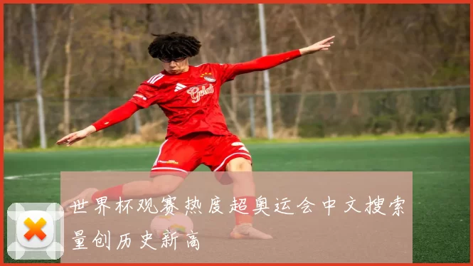 世界杯观赛热度超奥运会中文搜索量创历史新高