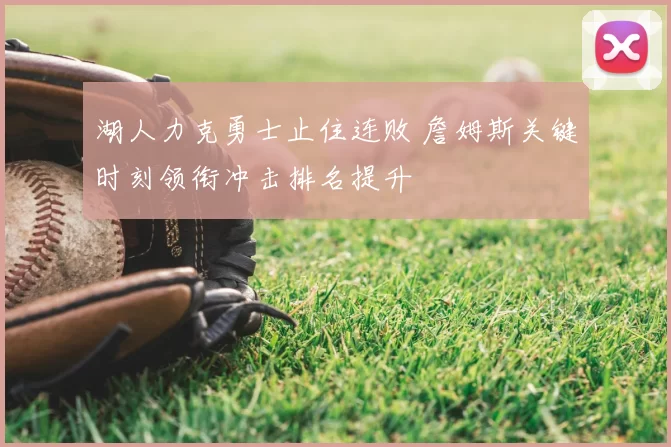 湖人力克勇士止住连败 詹姆斯关键时刻领衔冲击排名提升