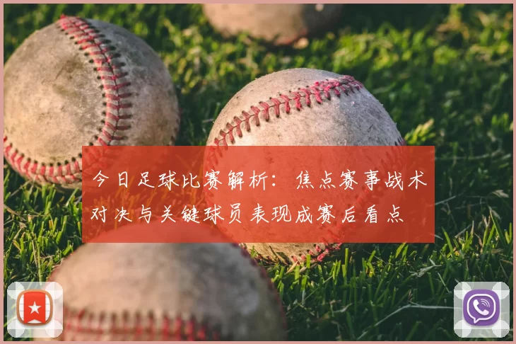 今日足球比赛解析：焦点赛事战术对决与关键球员表现成赛后看点