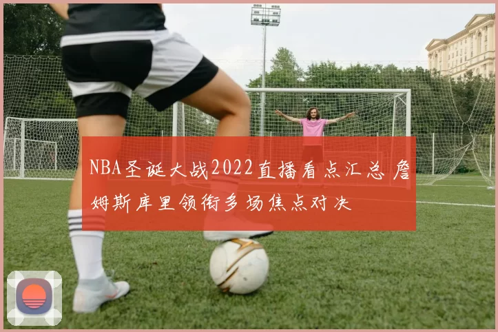 NBA圣诞大战2022直播看点汇总 詹姆斯库里领衔多场焦点对决