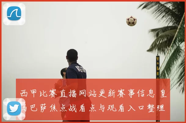 西甲比赛直播网站更新赛事信息 皇马巴萨焦点战看点与观看入口整理