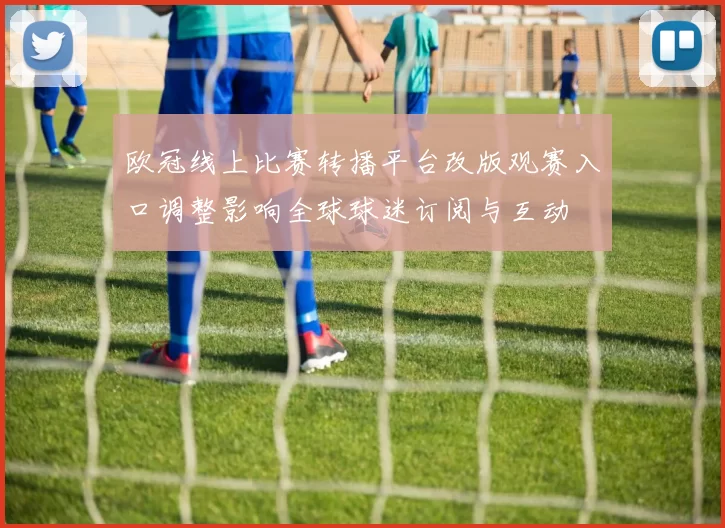 欧冠线上比赛转播平台改版观赛入口调整影响全球球迷订阅与互动