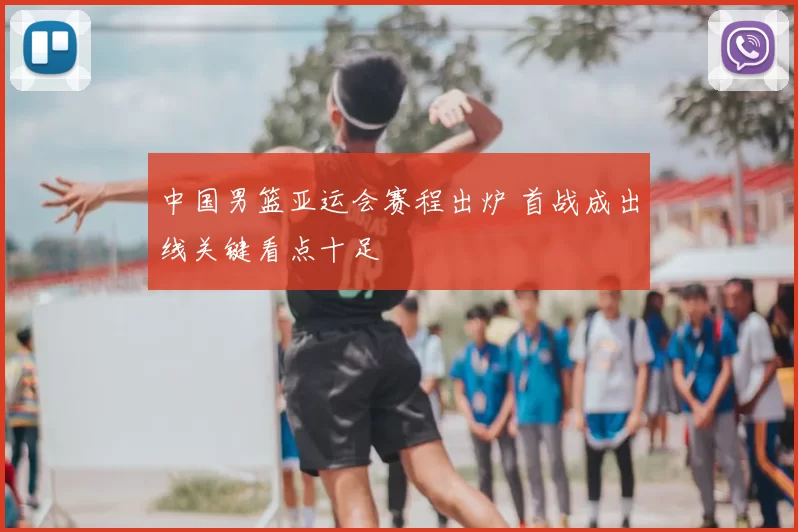 中国男篮亚运会赛程出炉 首战成出线关键看点十足