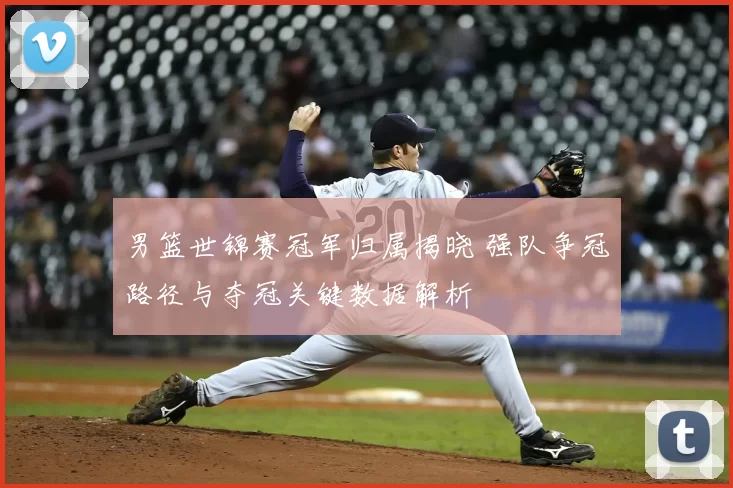 男篮世锦赛冠军归属揭晓 强队争冠路径与夺冠关键数据解析