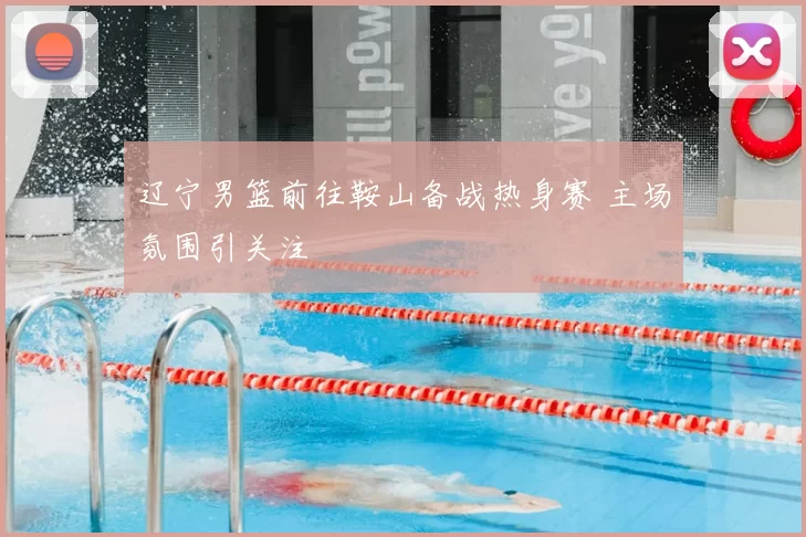 辽宁男篮前往鞍山备战热身赛 主场氛围引关注