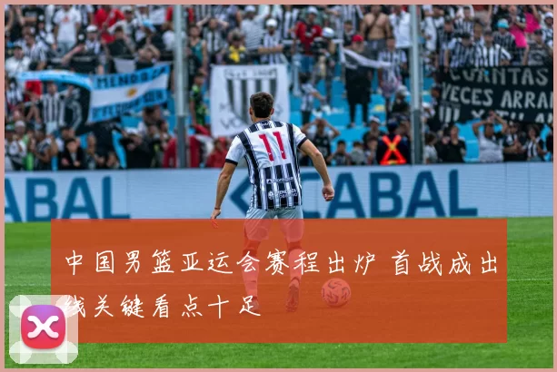 中国男篮亚运会赛程出炉 首战成出线关键看点十足