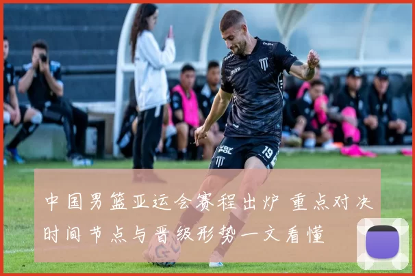 中国男篮亚运会赛程出炉 重点对决时间节点与晋级形势一文看懂