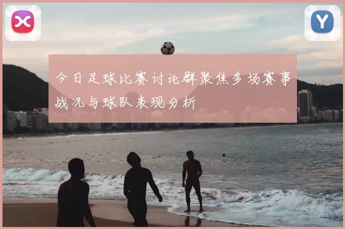 今日足球比赛讨论群聚焦多场赛事战况与球队表现分析