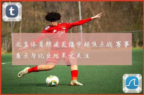 北京体育频道直播中超焦点战 赛事看点与比分结果受关注