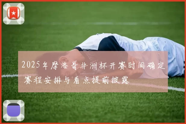 2025年摩洛哥非洲杯开赛时间确定 赛程安排与看点提前披露