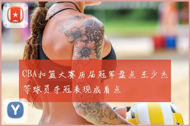 CBA扣篮大赛历届冠军盘点 王少杰等球员夺冠表现成看点