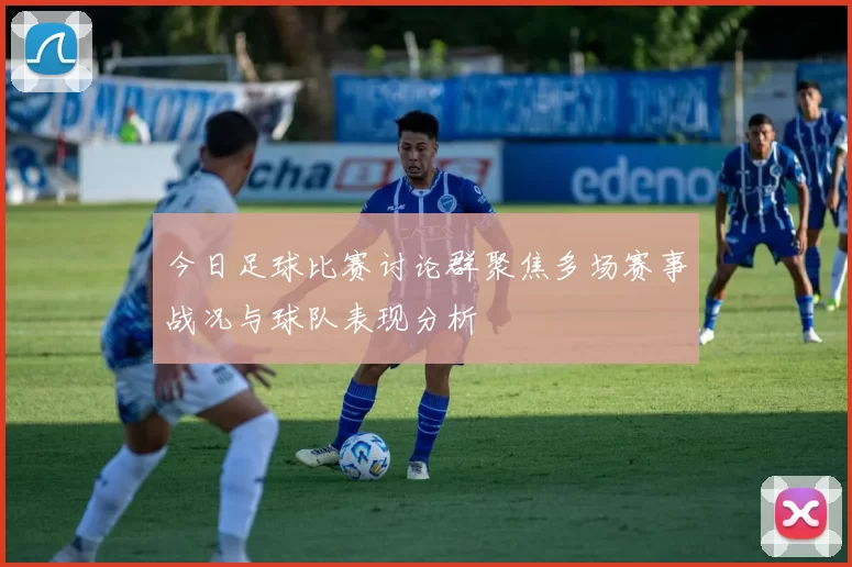 今日足球比赛讨论群聚焦多场赛事战况与球队表现分析