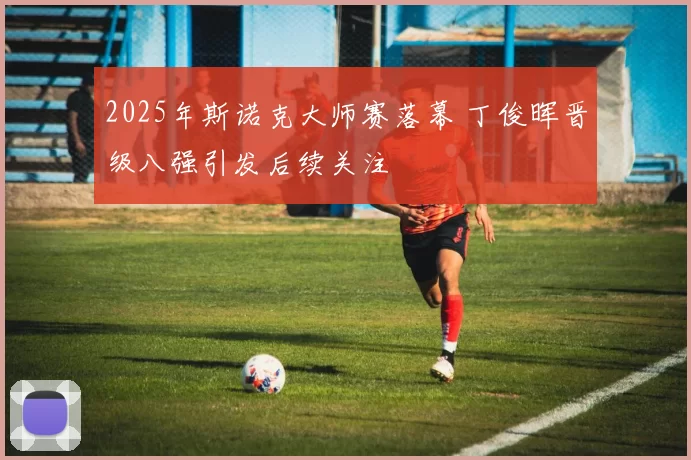 2025年斯诺克大师赛落幕 丁俊晖晋级八强引发后续关注