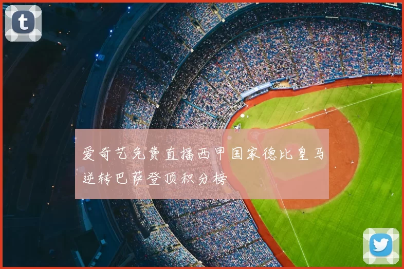 爱奇艺免费直播西甲国家德比皇马逆转巴萨登顶积分榜