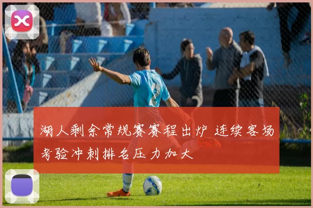 湖人剩余常规赛赛程出炉 连续客场考验冲刺排名压力加大