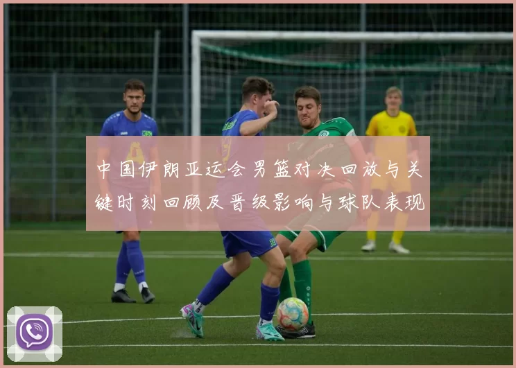 中国伊朗亚运会男篮对决回放与关键时刻回顾及晋级影响与球队表现分析