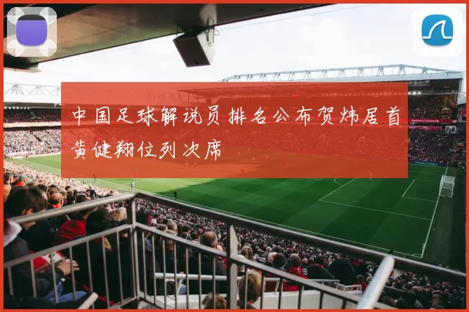 中国足球解说员排名公布贺炜居首黄健翔位列次席