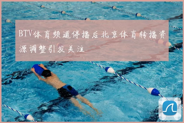 BTV体育频道停播后北京体育转播资源调整引发关注