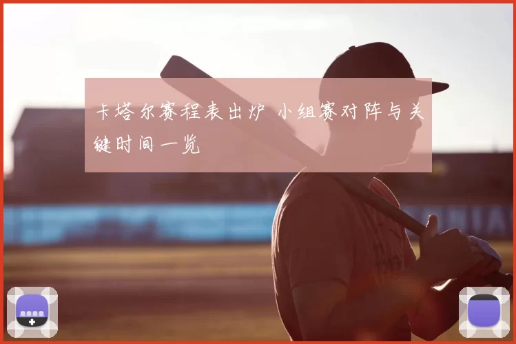 卡塔尔赛程表出炉 小组赛对阵与关键时间一览