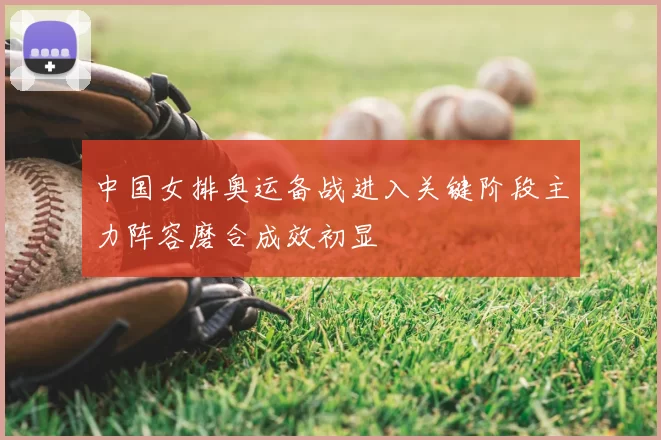 中国女排奥运备战进入关键阶段主力阵容磨合成效初显