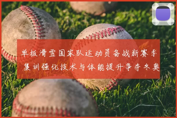 单板滑雪国家队运动员备战新赛季 集训强化技术与体能提升争夺冬奥资格