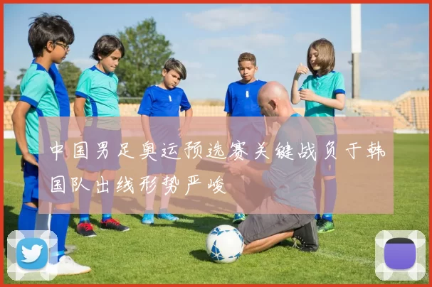 中国男足奥运预选赛关键战负于韩国队出线形势严峻
