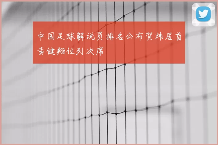 中国足球解说员排名公布贺炜居首黄健翔位列次席