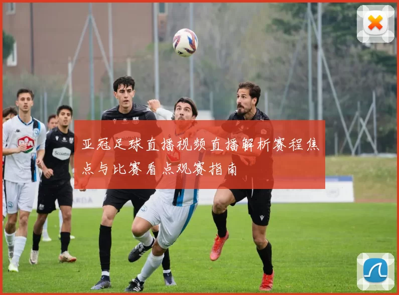 亚冠足球直播视频直播解析赛程焦点与比赛看点观赛指南